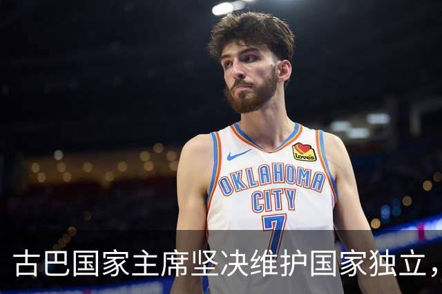 古巴国家主席坚决维护国家独立，回应外部威胁